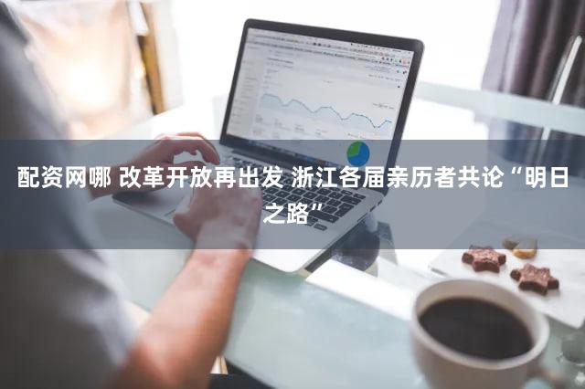 配资网哪 改革开放再出发 浙江各届亲历者共论“明日之路”