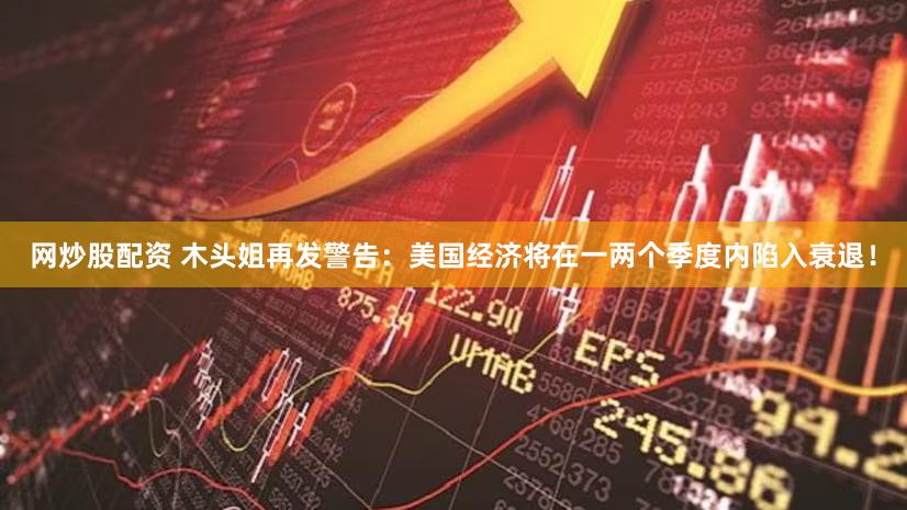 网炒股配资 木头姐再发警告：美国经济将在一两个季度内陷入衰退！