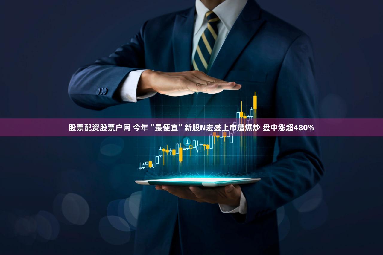 股票配资股票户网 今年“最便宜”新股N宏盛上市遭爆炒 盘中涨超480%