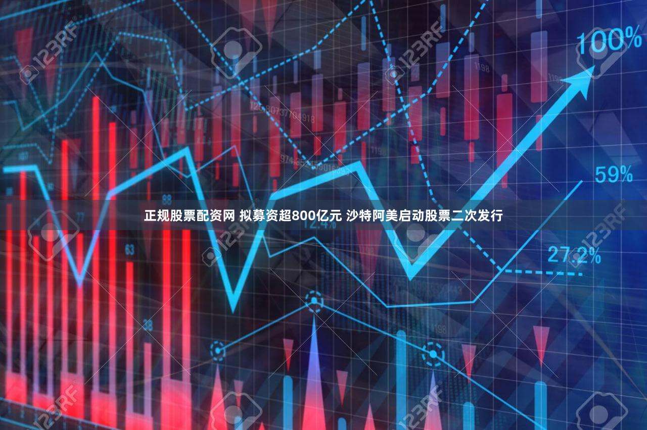 正规股票配资网 拟募资超800亿元 沙特阿美启动股票二次发行