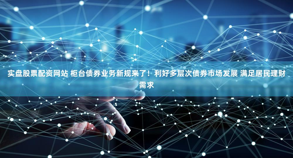 实盘股票配资网站 柜台债券业务新规来了！利好多层次债券市场发展 满足居民理财需求
