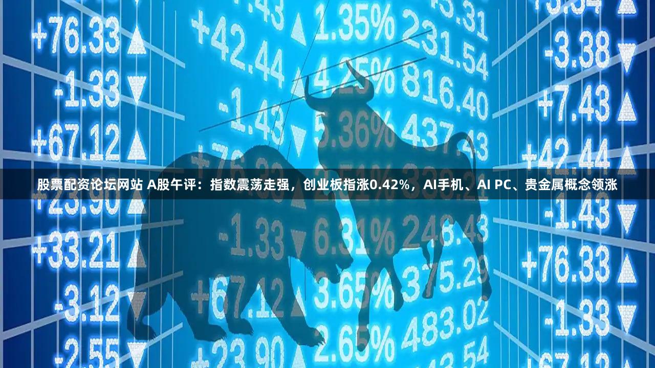 股票配资论坛网站 A股午评：指数震荡走强，创业板指涨0.42%，AI手机、AI PC、贵金属概念领涨