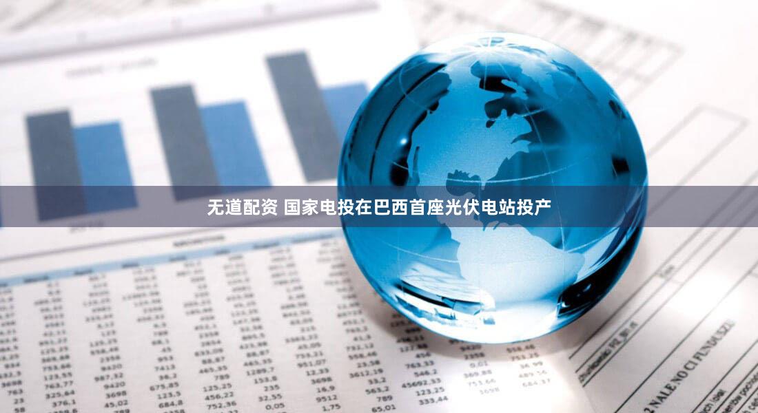 无道配资 国家电投在巴西首座光伏电站投产