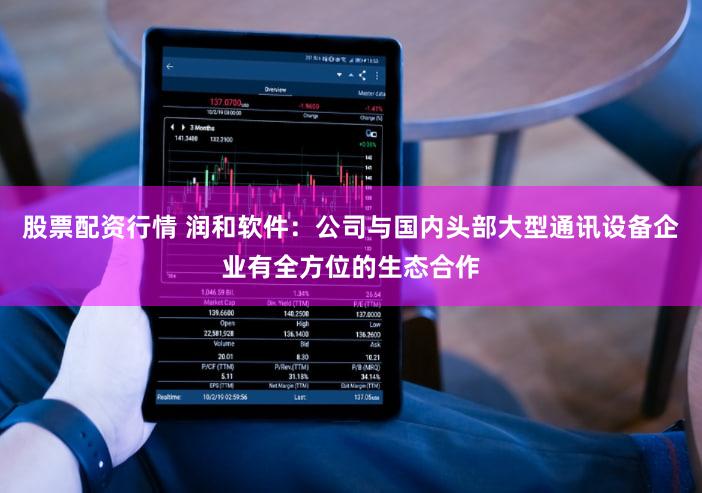 股票配资行情 润和软件：公司与国内头部大型通讯设备企业有全方位的生态合作