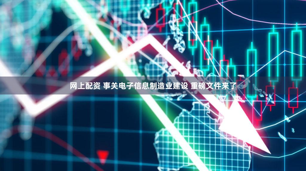 网上配资 事关电子信息制造业建设 重磅文件来了