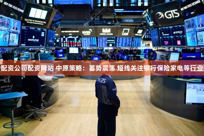 配资公司配资网站 中原策略：蓄势震荡 短线关注银行保险家电等行业
