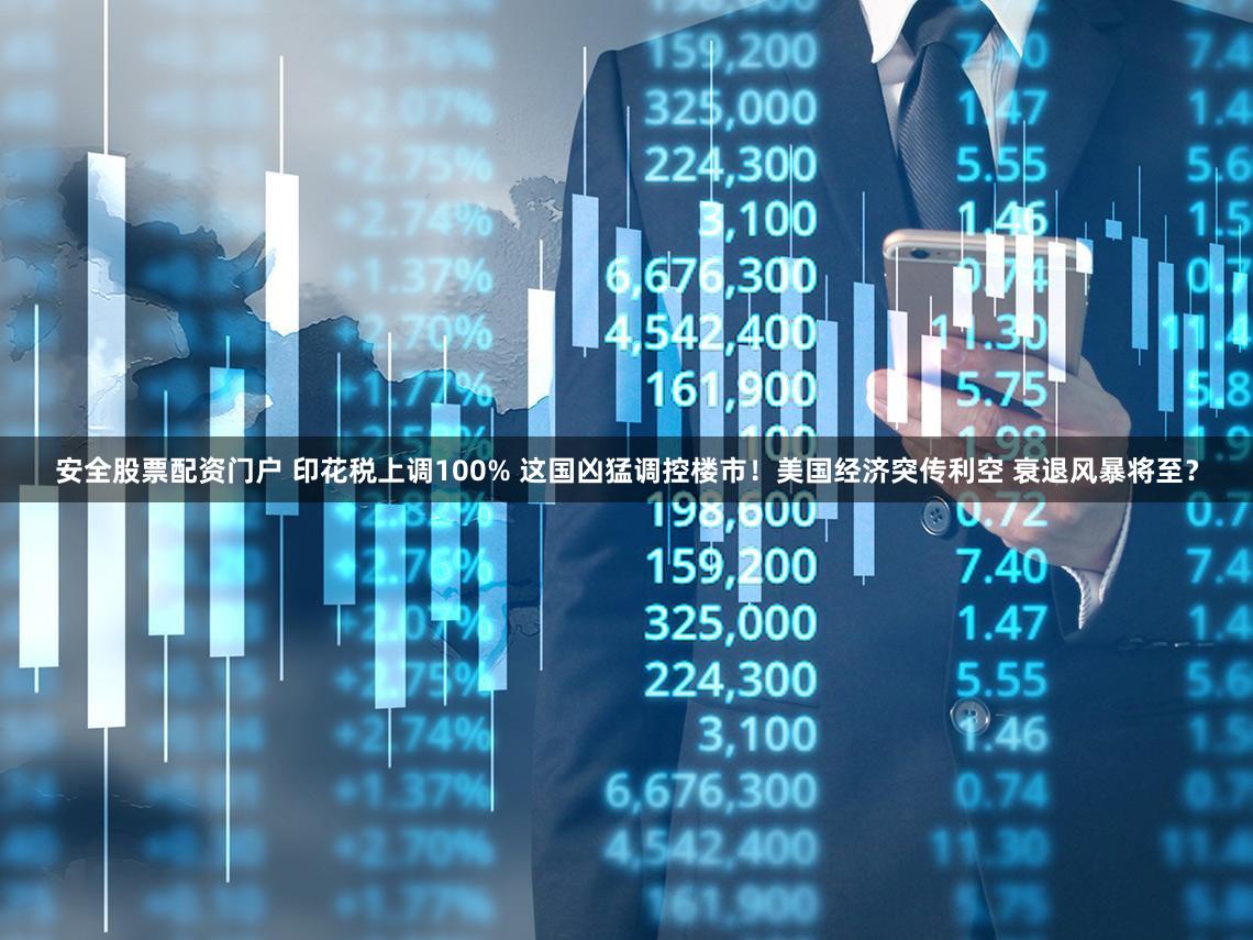 安全股票配资门户 印花税上调100% 这国凶猛调控楼市！美国经济突传利空 衰退风暴将至？