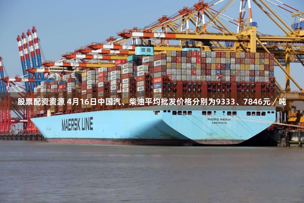 股票配资资源 4月16日中国汽、柴油平均批发价格分别为9333、7846元／吨