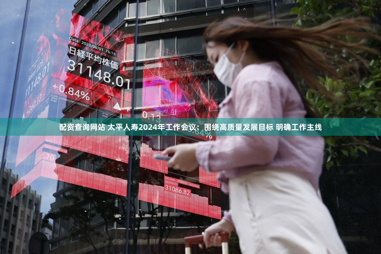 配资查询网站 太平人寿2024年工作会议：围绕高质量发展目标 明确工作主线