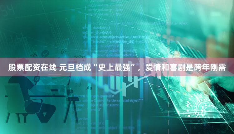 股票配资在线 元旦档成“史上最强”，爱情和喜剧是跨年刚需