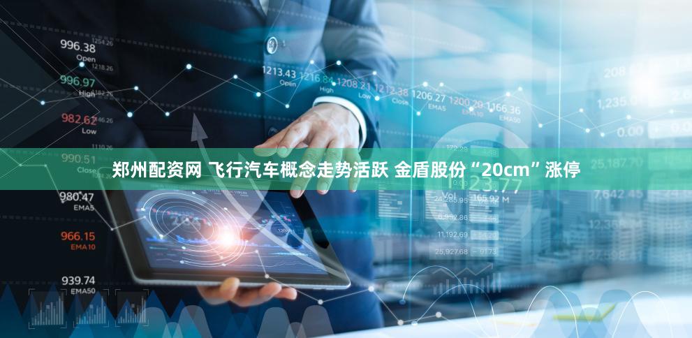 郑州配资网 飞行汽车概念走势活跃 金盾股份“20cm”涨停