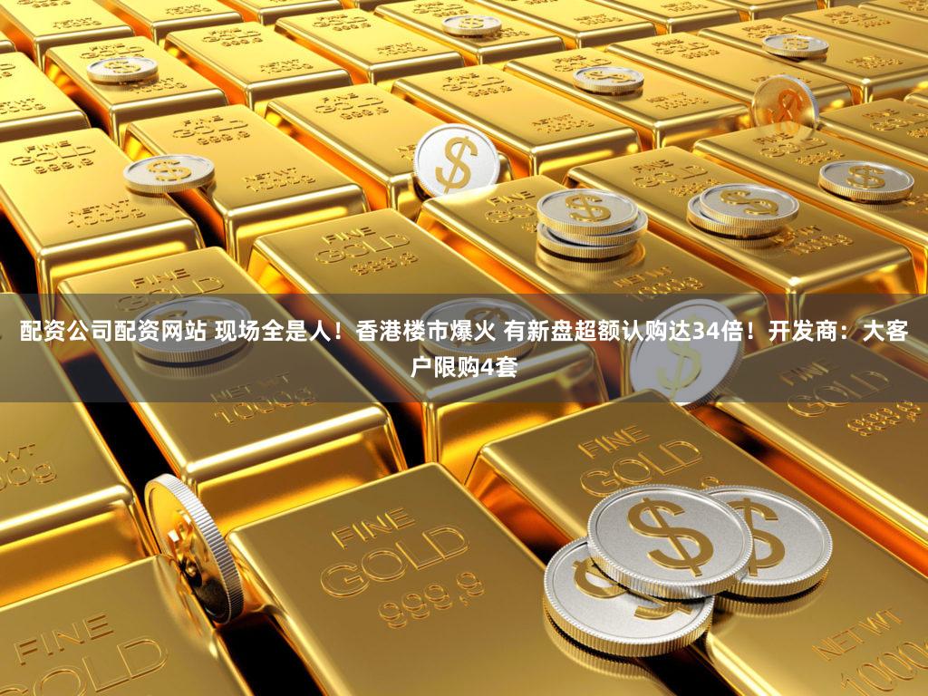 配资公司配资网站 现场全是人！香港楼市爆火 有新盘超额认购达34倍！开发商：大客户限购4套