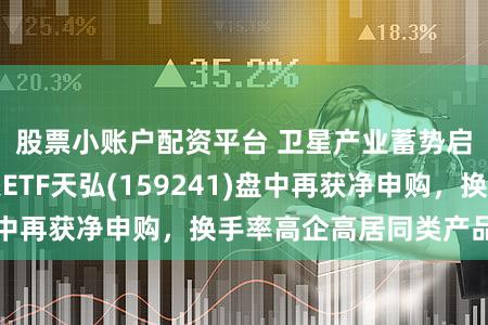 股票小账户配资平台 卫星产业蓄势启航，航空航天ETF天弘(159241)盘中再获净申购，换手率高企高居同类产品第一