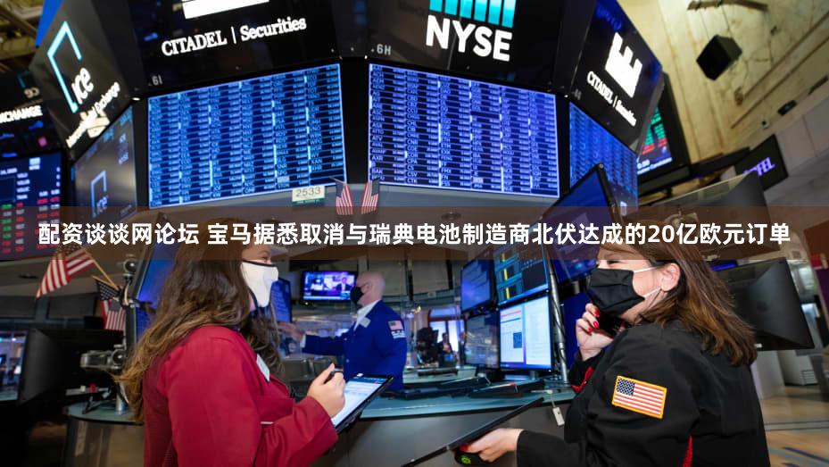 配资谈谈网论坛 宝马据悉取消与瑞典电池制造商北伏达成的20亿欧元订单
