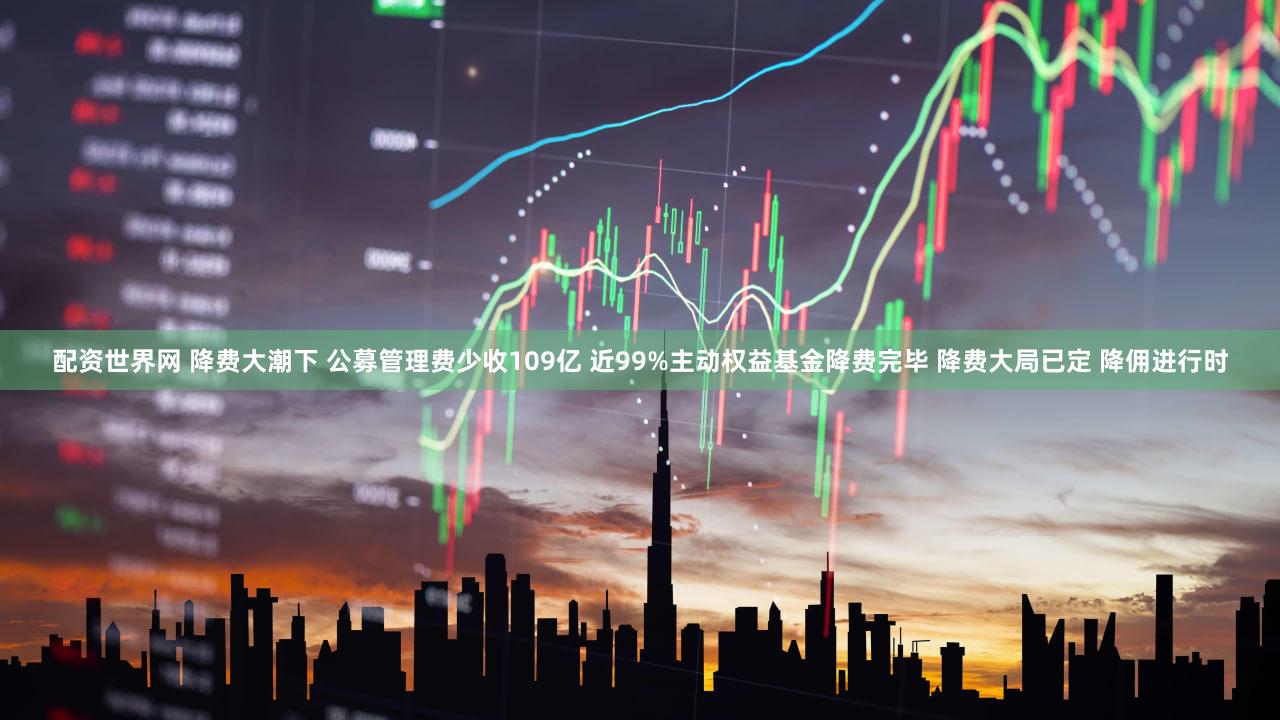 配资世界网 降费大潮下 公募管理费少收109亿 近99%主动权益基金降费完毕 降费大局已定 降佣进行时
