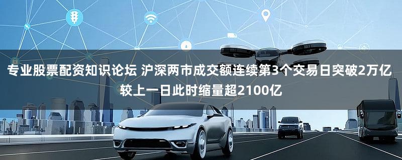 专业股票配资知识论坛 沪深两市成交额连续第3个交易日突破2万亿 较上一日此时缩量超2100亿