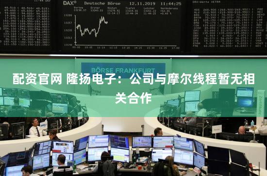 配资官网 隆扬电子：公司与摩尔线程暂无相关合作