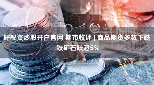 好配资炒股开户官网 期市收评 | 商品期货多数下跌 铁矿石跌超5%