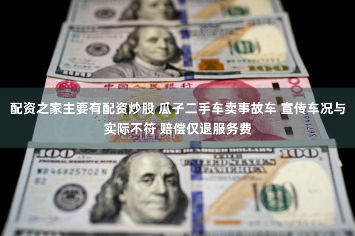 配资之家主要有配资炒股 瓜子二手车卖事故车 宣传车况与实际不符 赔偿仅退服务费