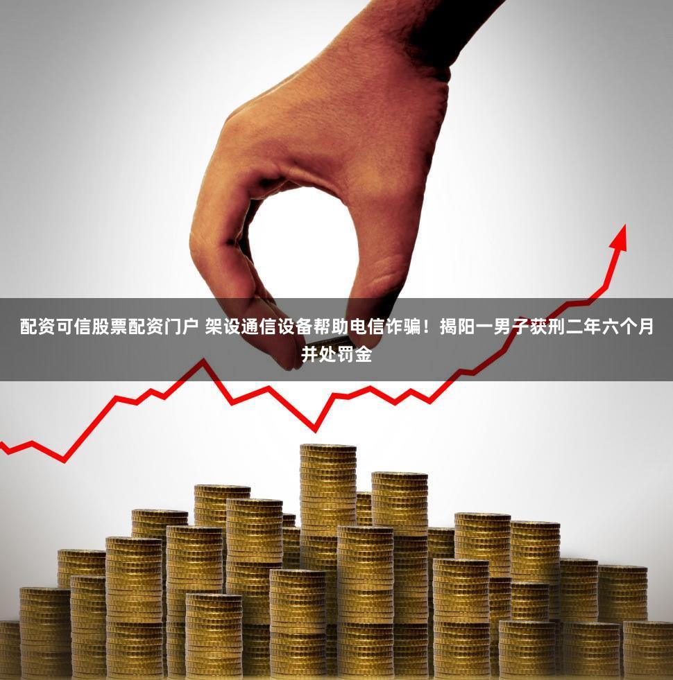 配资可信股票配资门户 架设通信设备帮助电信诈骗！揭阳一男子获刑二年六个月并处罚金