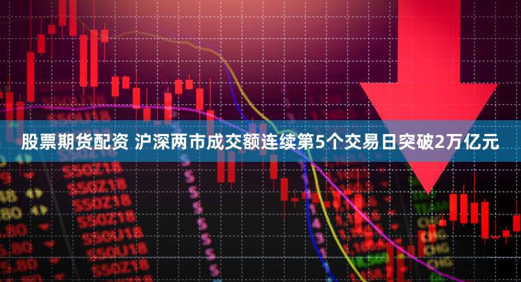 股票期货配资 沪深两市成交额连续第5个交易日突破2万亿元