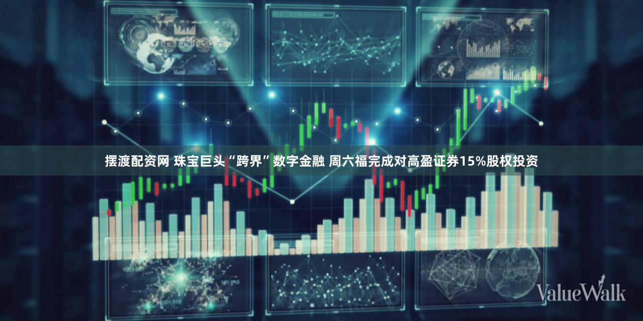 摆渡配资网 珠宝巨头“跨界”数字金融 周六福完成对高盈证券15%股权投资