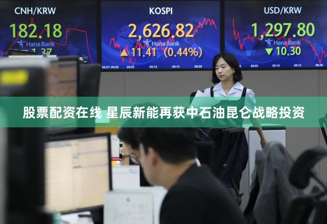 股票配资在线 星辰新能再获中石油昆仑战略投资