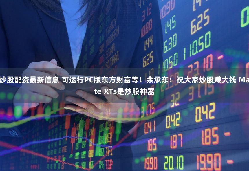 炒股配资最新信息 可运行PC版东方财富等！余承东：祝大家炒股赚大钱 Mate XTs是炒股神器