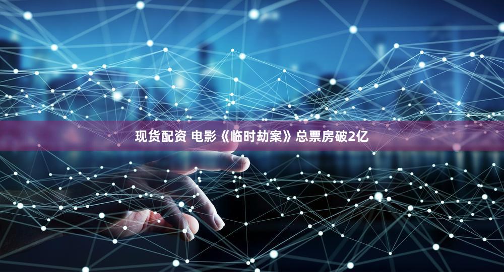 现货配资 电影《临时劫案》总票房破2亿