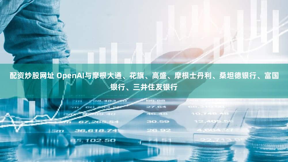 配资炒股网址 OpenAI与摩根大通、花旗、高盛、摩根士丹利、桑坦德银行、富国银行、三井住友银行
