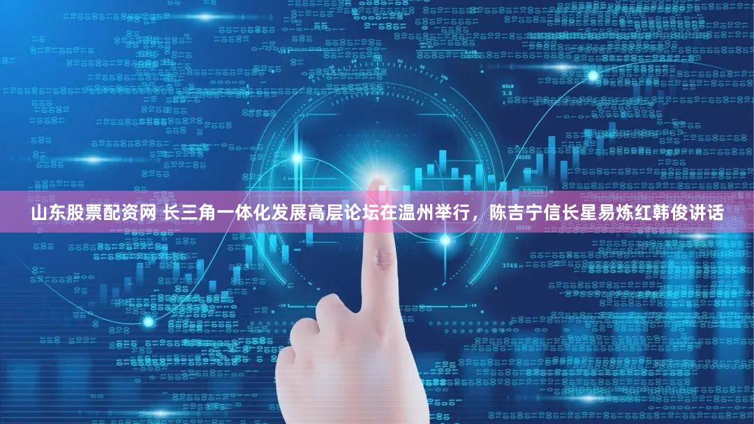 山东股票配资网 长三角一体化发展高层论坛在温州举行，陈吉宁信长星易炼红韩俊讲话