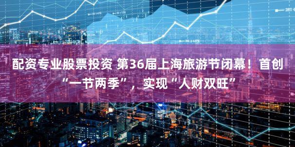 配资专业股票投资 第36届上海旅游节闭幕！首创“一节两季”，实现“人财双旺”