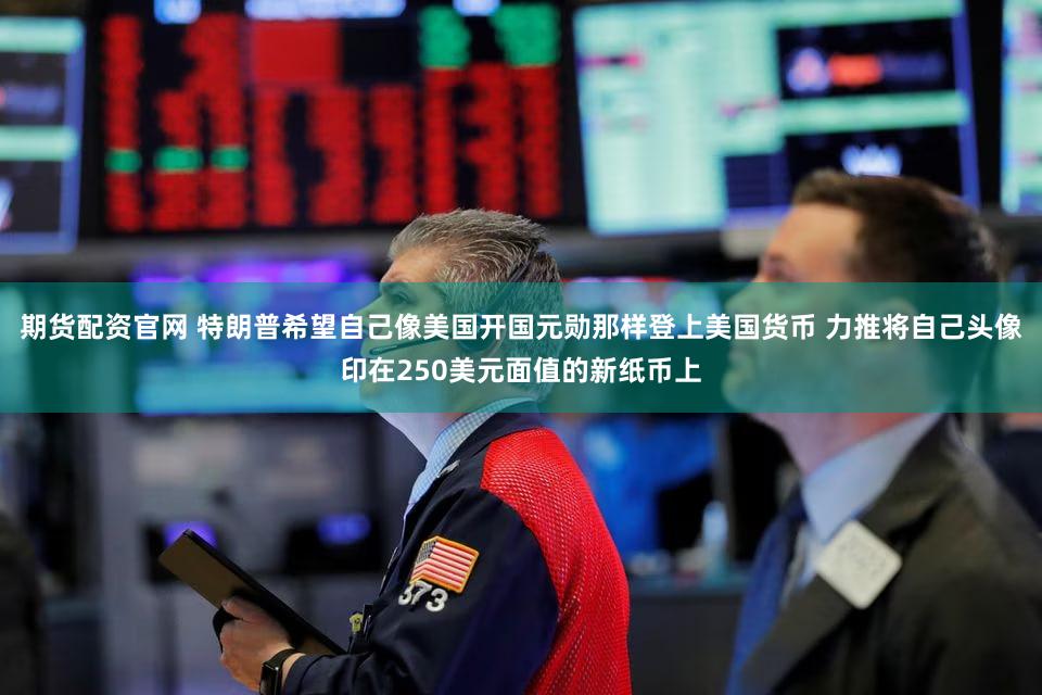 期货配资官网 特朗普希望自己像美国开国元勋那样登上美国货币 力推将自己头像印在250美元面值的新纸币上
