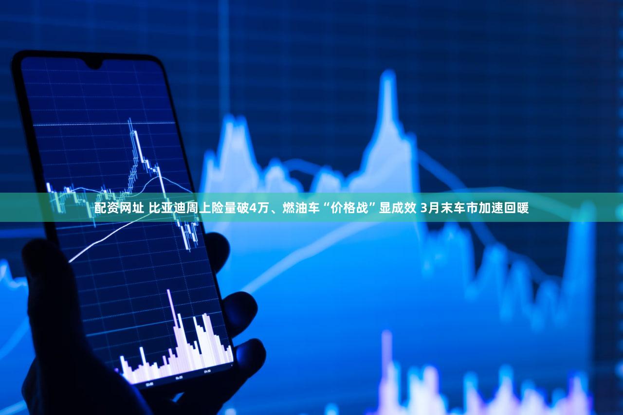 配资网址 比亚迪周上险量破4万、燃油车“价格战”显成效 3月末车市加速回暖