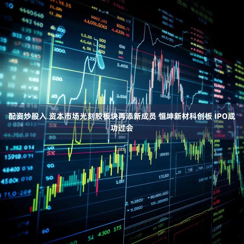 配资炒股入 资本市场光刻胶板块再添新成员 恒坤新材科创板 IPO成功过会