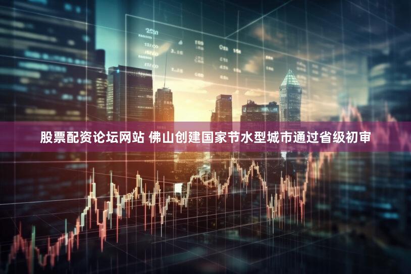 股票配资论坛网站 佛山创建国家节水型城市通过省级初审