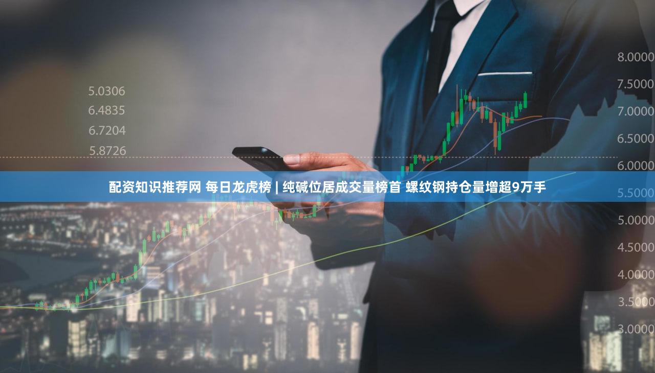 配资知识推荐网 每日龙虎榜 | 纯碱位居成交量榜首 螺纹钢持仓量增超9万手