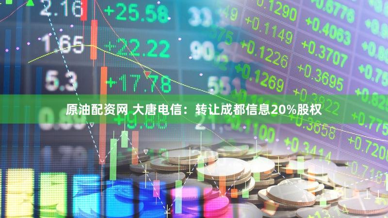 原油配资网 大唐电信：转让成都信息20%股权