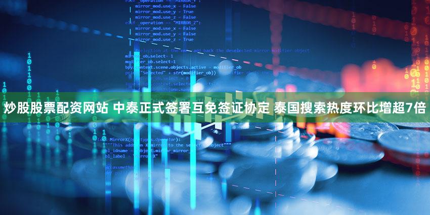 炒股股票配资网站 中泰正式签署互免签证协定 泰国搜索热度环比增超7倍