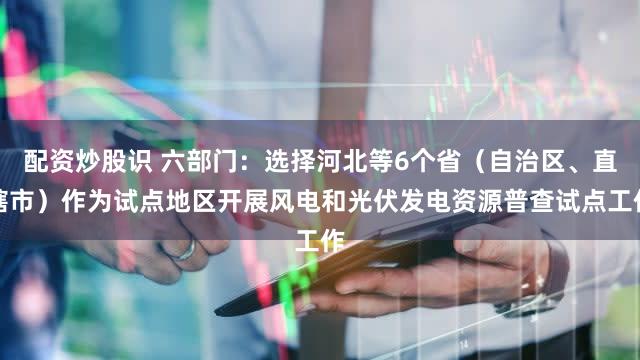 配资炒股识 六部门：选择河北等6个省（自治区、直辖市）作为试点地区开展风电和光伏发电资源普查试点工作