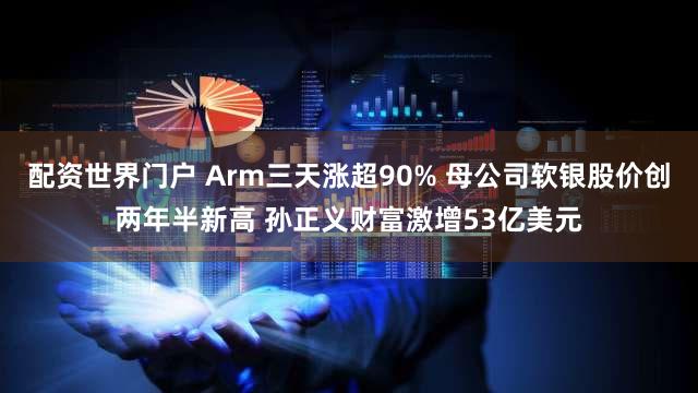 配资世界门户 Arm三天涨超90% 母公司软银股价创两年半新高 孙正义财富激增53亿美元