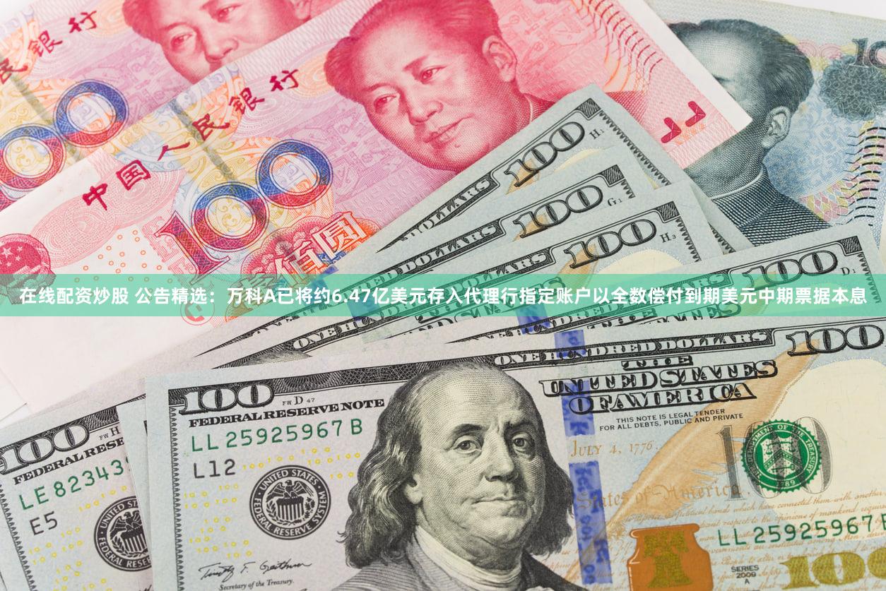 在线配资炒股 公告精选：万科A已将约6.47亿美元存入代理行指定账户以全数偿付到期美元中期票据本息