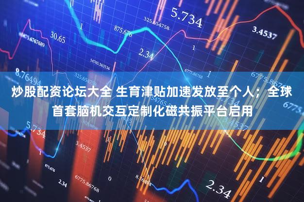炒股配资论坛大全 生育津贴加速发放至个人;全球首套脑机交互定制化磁共振平台启用