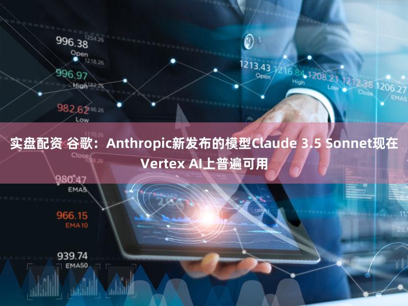 实盘配资 谷歌：Anthropic新发布的模型Claude 3.5 Sonnet现在Vertex AI上普遍可用