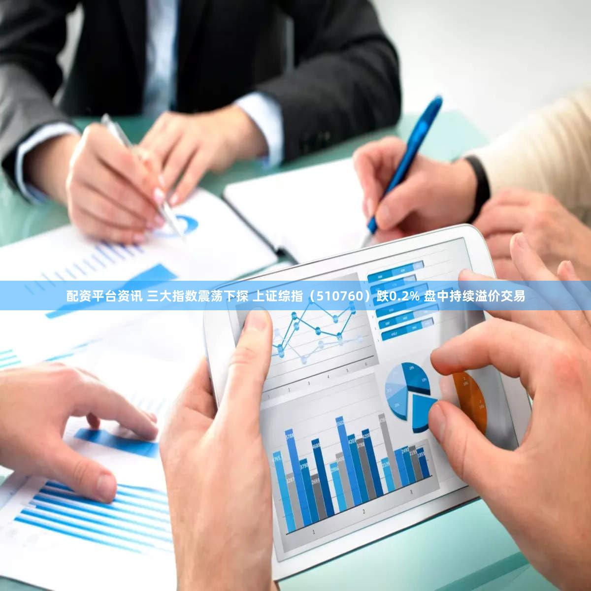 配资平台资讯 三大指数震荡下探 上证综指（510760）跌0.2% 盘中持续溢价交易
