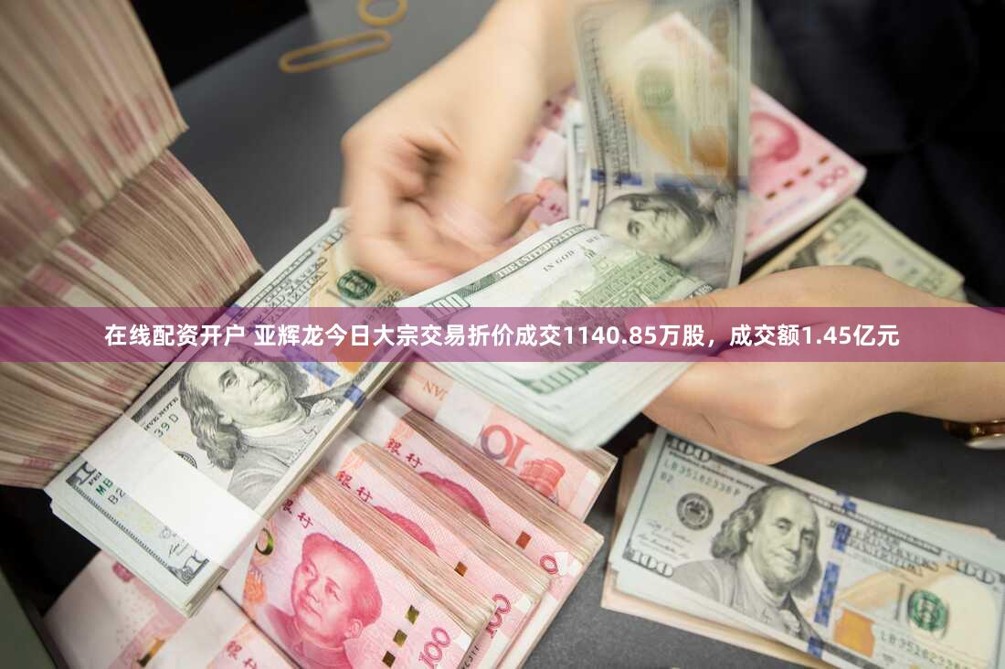 在线配资开户 亚辉龙今日大宗交易折价成交1140.85万股，成交额1.45亿元