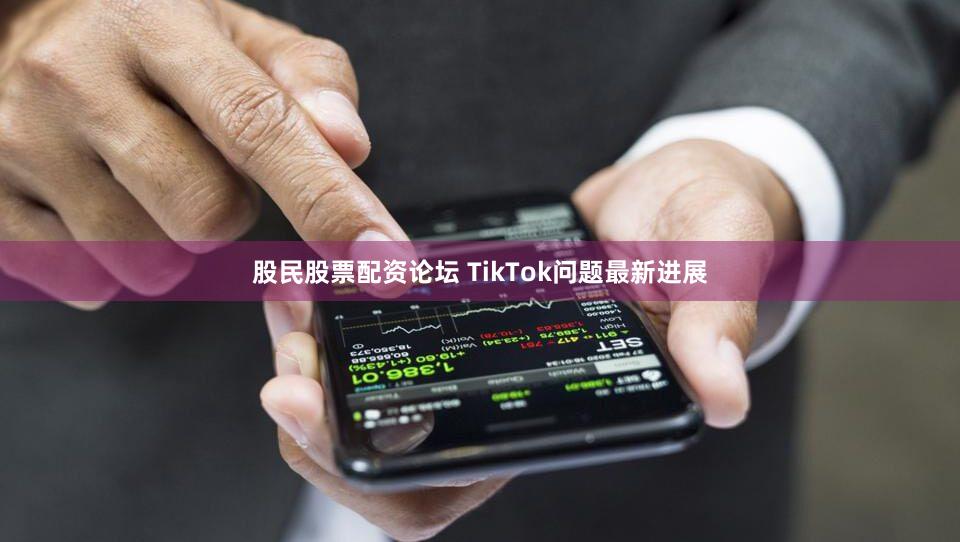 股民股票配资论坛 TikTok问题最新进展