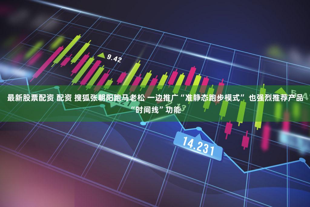 最新股票配资 配资 搜狐张朝阳跑马老松 一边推广“准静态跑步模式” 也强烈推荐产品“时间线”功能