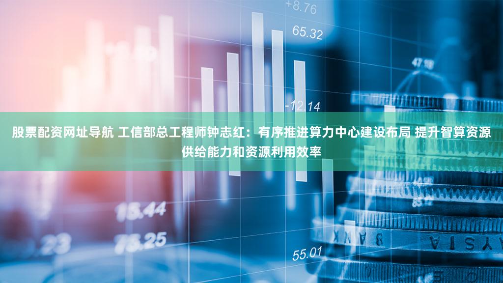 股票配资网址导航 工信部总工程师钟志红:有序推进算力中心建设布局 提升智算资源供给能力和资源利用效率