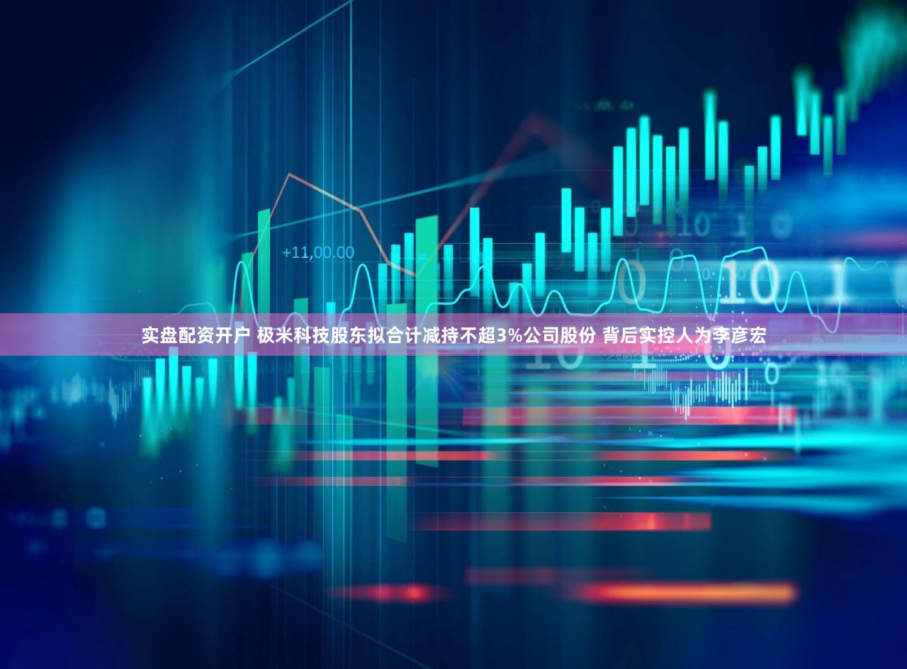 实盘配资开户 极米科技股东拟合计减持不超3%公司股份 背后实控人为李彦宏